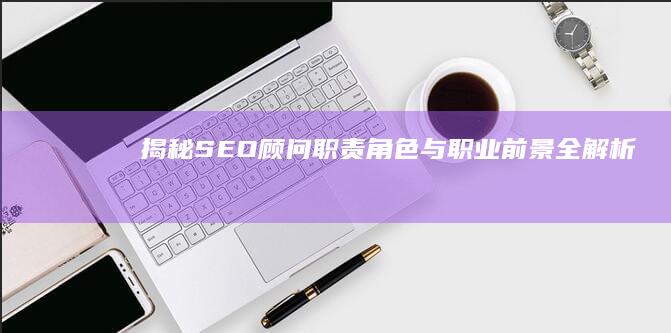 揭秘SEO顾问：职责、角色与职业前景全解析